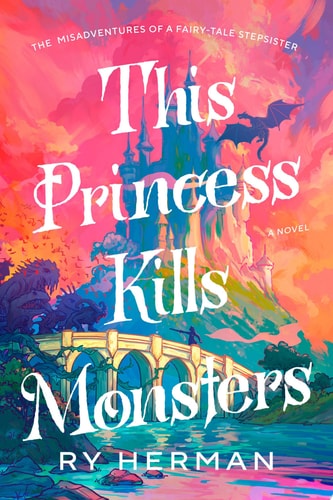 This Princess Kills Monsters The Misadventures of a Fairy-Tale Stepsister: A Novel