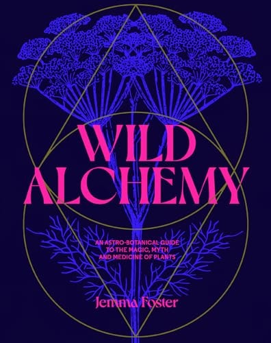 Wild Alchemy An Astro-Botanical Guide to the Magic, Myth and Medicine of Plants