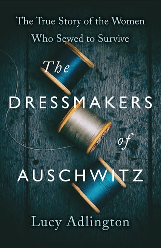 The Dressmakers of Auschwitz The True Story of the Women Who Sewed to Survive