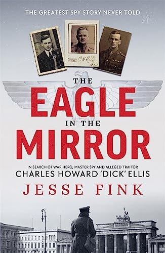 The Eagle in the Mirror In Search of War Hero, Master Spy and Alleged Traitor Charles Howard 'Dick' Ellis