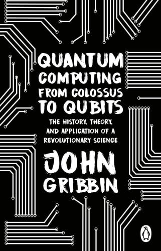 Quantum Computing from Colossus to Qubits The History, Theory, and Application of a Revolutionary Science