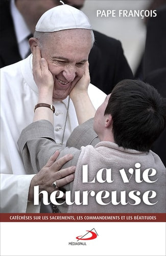 La vie heureuse Catéchèses sur les Béatitudes, les Sacrements et les Commandements