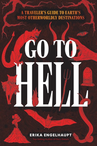 Go to Hell A Traveler's Guide to Earth's Most Otherworldly Destinations
