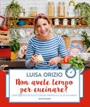Non avete tempo per cucinare? Oltre 200 ricette facili e gustose, pronte in 10, 20, 30 o 40 minuti