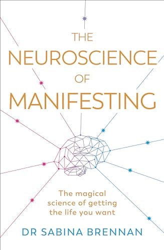 The Neuroscience of Manifesting The Magical Science of Getting the Life You Want