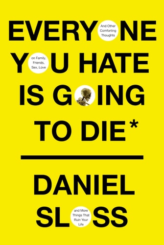 Everyone You Hate Is Going to Die And Other Comforting Thoughts on Family, Friends, Sex, Love, and More Things That Ruin Your Life