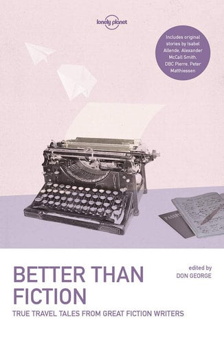 Lonely Planet Better Than Fiction 1 True Travel Tales from Great Fiction Writers