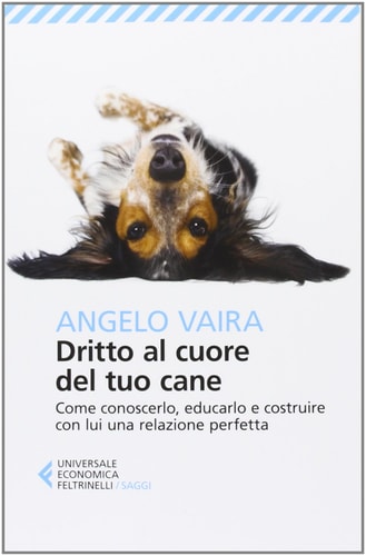 Dritto al cuore del tuo cane. Come conoscerlo, educarlo e costruire con lui una relazione perfetta