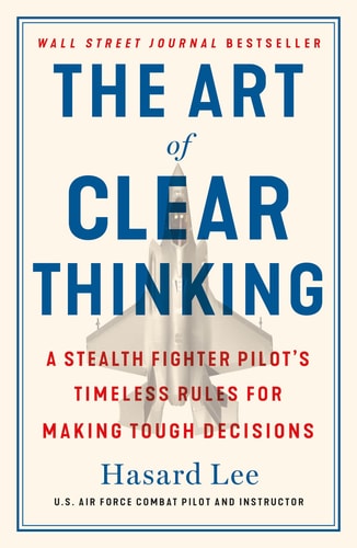 The Art of Clear Thinking A Stealth Fighter Pilot's Timeless Rules for Making Tough Decisions