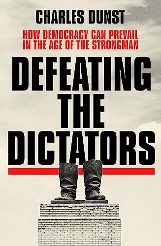Defeating the Dictators How Democracy Can Prevail in the Age of the Strongman