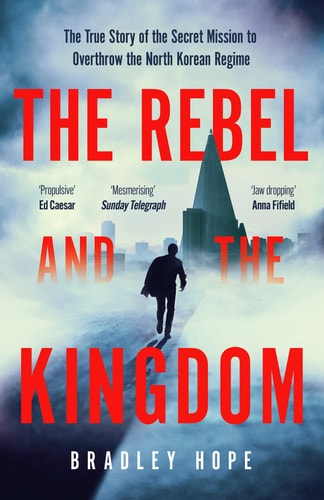 The Rebel and the Kingdom The True Story of the Secret Mission to Overthrow the North Korean Regime