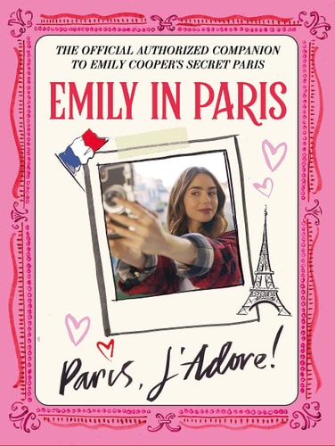 Emily in Paris: Paris, J'Adore! The Official Authorized Companion To Emily Cooper's Secret Paris