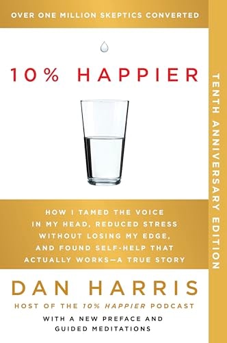 10% Happier How I Tamed the Voice in My Head, Reduced Stress Without Losing My Edge, and Found Self-help that Actually Works - a True Story