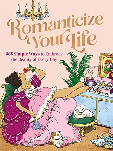 Romanticize Your Life 365 Simple Ways to Embrace the Beauty of Every Day