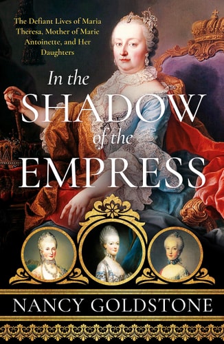 In the Shadow of the Empress The Defiant Lives of Maria Theresa, Mother of Marie Antoinette, and Her Daughters