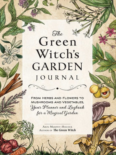 The Green Witch's Garden Journal From Herbs and Flowers to Mushrooms and Vegetables, Your Planner and Logbook for a Magical Garden