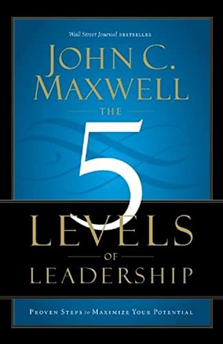 The 5 Levels of Leadership Proven Steps to Maximize Your Potential