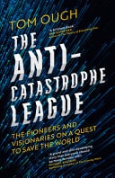 The Anti-Catastrophe League The Pioneers and Visionaries on a Quest to Save the World