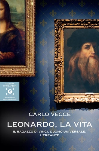 Leonardo, la vita il ragazzo di Vinci, l'uomo universale, l'errante