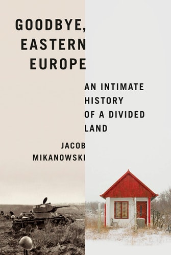 Goodbye, Eastern Europe An Intimate History of a Divided Land