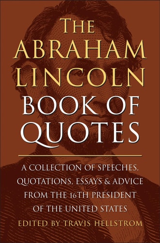 The Abraham Lincoln Book of Quotes A Collection of Speeches, Quotations, Essays and Advice from the Sixteenth President of The United States