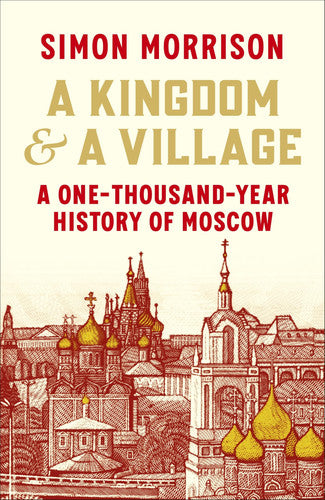 A kingdom and a village: a one-thousand-year history of Moscow