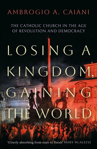Losing a Kingdom, Gaining the World The Catholic Church in the Age of Revolution and Democracy