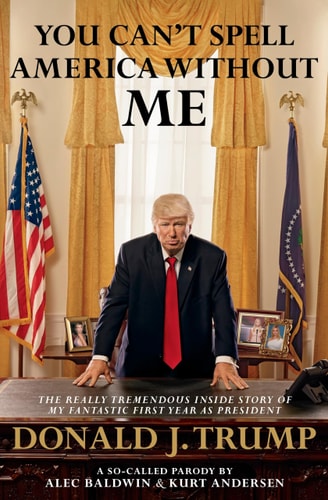 You Can't Spell America Without Me The Really Tremendous Inside Story of My Fantastic First Year As President Donald J. Trump (a So-Called Parody)