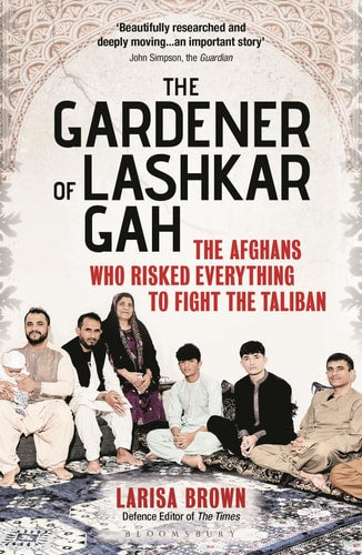 The Gardener of Lashkar Gah The Afghans who Risked Everything to Fight the Taliban
