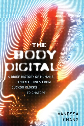 The Body Digital A Brief History of Humans and Machines from Cuckoo Clocks to ChatGPT