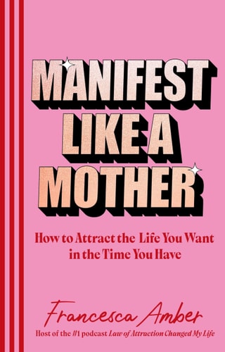 Manifest Like a Mother How to Attract the Life You Want in the Time You Have