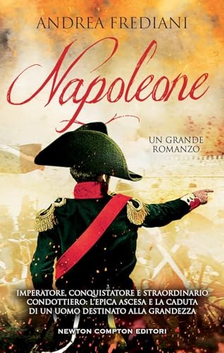 Napoleone imperatore, conquistatore e straordinario condottiero : l'epica ascesa e la caduta di un uomo destinato alla grandezza